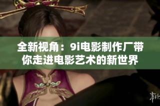 全新视角：9i电影制作厂带你走进电影艺术的新世界