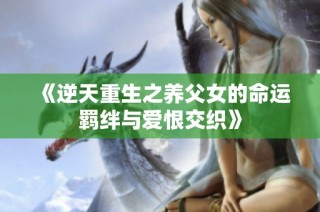 《逆天重生之养父女的命运羁绊与爱恨交织》