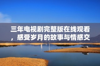 三年电视剧完整版在线观看，感受岁月的故事与情感交织