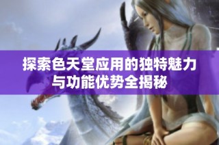 探索色天堂应用的独特魅力与功能优势全揭秘