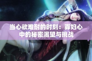 当心欲难耐的时刻：寡妇心中的秘密渴望与挑战