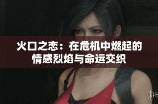 火口之恋：在危机中燃起的情感烈焰与命运交织