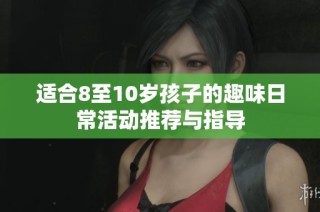 适合8至10岁孩子的趣味日常活动推荐与指导