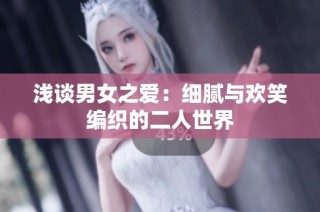 浅谈男女之爱：细腻与欢笑编织的二人世界