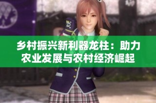 乡村振兴新利器龙柱：助力农业发展与农村经济崛起