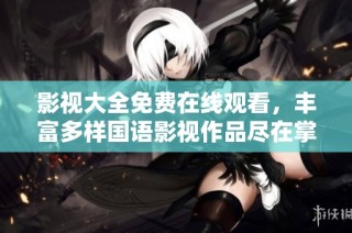 影视大全免费在线观看，丰富多样国语影视作品尽在掌握