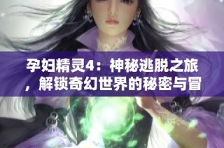 孕妇精灵4：神秘逃脱之旅，解锁奇幻世界的秘密与冒险