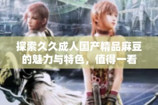 探索久久成人国产精品麻豆的魅力与特色，值得一看