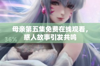 母亲第五集免费在线观看，感人故事引发共鸣