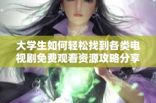 大学生如何轻松找到各类电视剧免费观看资源攻略分享