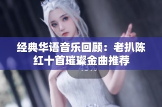 经典华语音乐回顾：老扒陈红十首璀璨金曲推荐