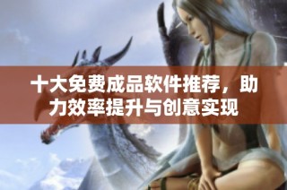 十大免费成品软件推荐，助力效率提升与创意实现
