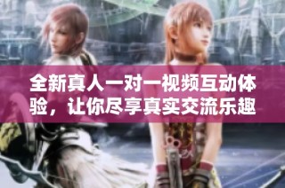 全新真人一对一视频互动体验，让你尽享真实交流乐趣