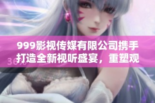 999影视传媒有限公司携手打造全新视听盛宴，重塑观众体验