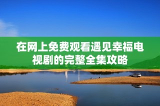 在网上免费观看遇见幸福电视剧的完整全集攻略