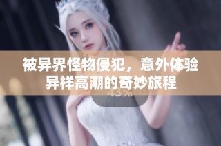 被异界怪物侵犯，意外体验异样高潮的奇妙旅程