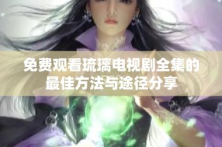 免费观看琉璃电视剧全集的最佳方法与途径分享