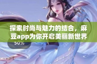 探索时尚与魅力的结合，麻豆app为你开启美丽新世界