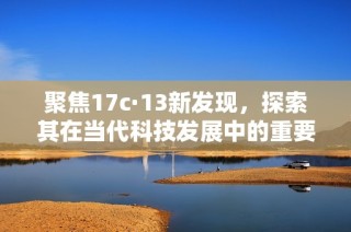 聚焦17c·13新发现，探索其在当代科技发展中的重要意义