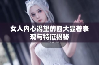 女人内心渴望的四大显著表现与特征揭秘