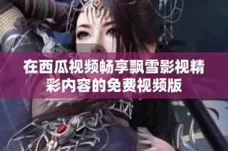 在西瓜视频畅享飘雪影视精彩内容的免费视频版