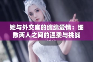 她与外交官的缠绵爱情：细数两人之间的温柔与挑战