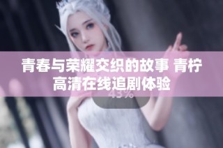 青春与荣耀交织的故事 青柠高清在线追剧体验