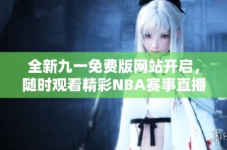 全新九一免费版网站开启，随时观看精彩NBA赛事直播