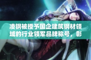 凌钢被授予国企建筑钢材领域的行业领军品牌称号，彰显卓越制造实力与市场影响力
