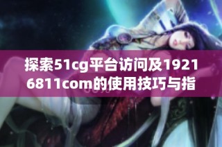 探索51cg平台访问及19216811com的使用技巧与指南