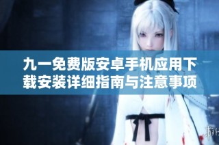 九一免费版安卓手机应用下载安装详细指南与注意事项
