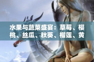 水果与蔬菜盛宴：草莓、樱桃、丝瓜、秋葵、榴莲、黄瓜全解析
