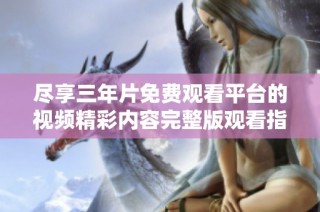 尽享三年片免费观看平台的视频精彩内容完整版观看指南