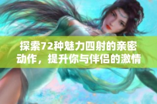 探索72种魅力四射的亲密动作，提升你与伴侣的激情体验