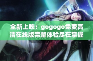 全新上映：gogogo免费高清在线版完整体验尽在掌握中