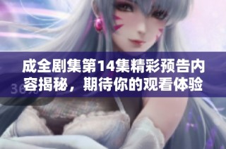 成全剧集第14集精彩预告内容揭秘，期待你的观看体验