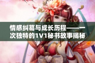 情感纠葛与成长历程——一次独特的1V1秘书故事揭秘