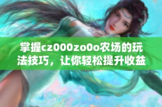 掌握cz000zo0o农场的玩法技巧，让你轻松提升收益