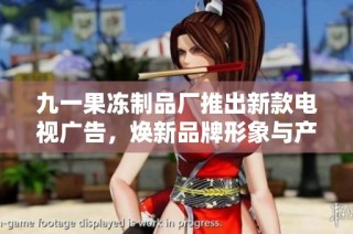 九一果冻制品厂推出新款电视广告，焕新品牌形象与产品体验