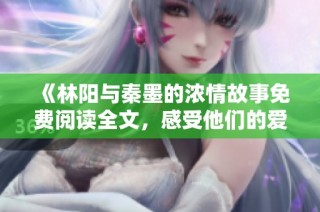 《林阳与秦墨的浓情故事免费阅读全文，感受他们的爱与挑战》