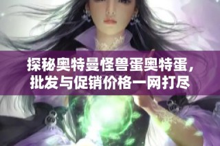 探秘奥特曼怪兽蛋奥特蛋，批发与促销价格一网打尽