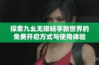 探索九幺无限畅享新世界的免费开启方式与使用体验