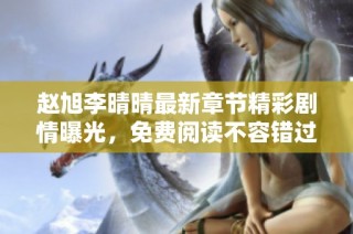 赵旭李晴晴最新章节精彩剧情曝光，免费阅读不容错过