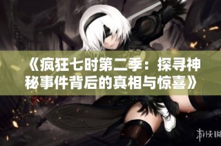 《疯狂七时第二季：探寻神秘事件背后的真相与惊喜》