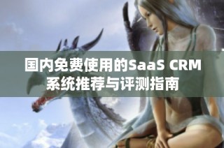 国内免费使用的SaaS CRM系统推荐与评测指南