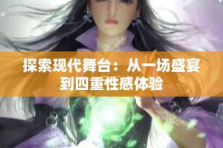 探索现代舞台：从一场盛宴到四重性感体验