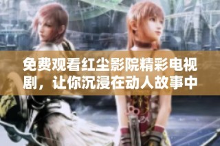 免费观看红尘影院精彩电视剧，让你沉浸在动人故事中