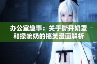 办公室趣事：关于撕开奶罩和揉吮奶的搞笑漫画解析