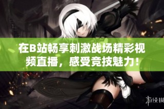 在B站畅享刺激战场精彩视频直播，感受竞技魅力！