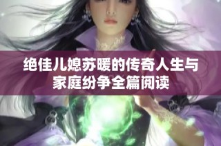 绝佳儿媳苏暖的传奇人生与家庭纷争全篇阅读